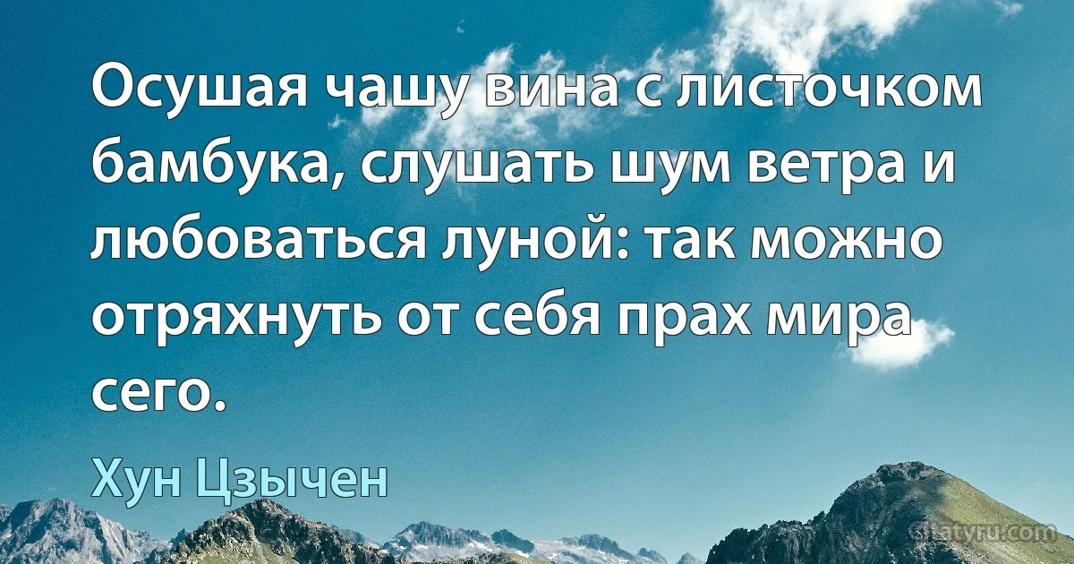 Осушая чашу вина с листочком бамбука, слушать шум ветра и любоваться луной: так можно отряхнуть от себя прах мира сего. (Хун Цзычен)