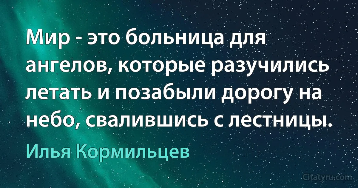 Мир - это больница для ангелов, которые разучились летать и позабыли дорогу на небо, свалившись с лестницы. (Илья Кормильцев)