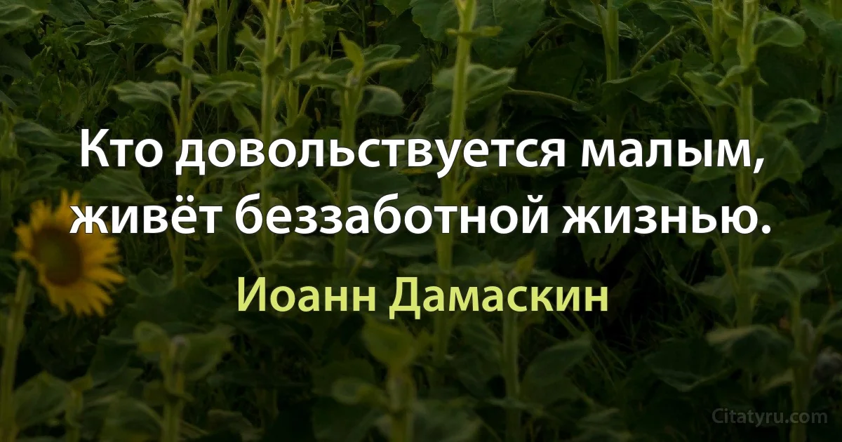 Кто довольствуется малым, живёт беззаботной жизнью. (Иоанн Дамаскин)