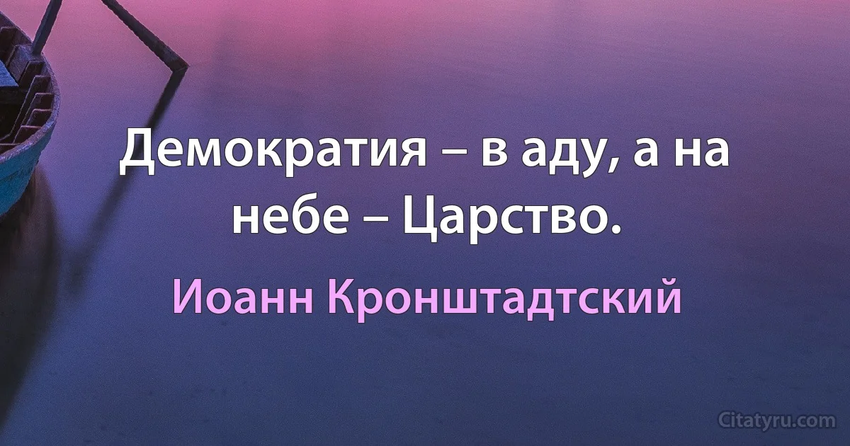 Демократия – в аду, а на небе – Царство. (Иоанн Кронштадтский)