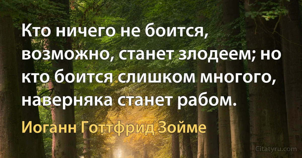 Кто ничего не боится, возможно, станет злодеем; но кто боится слишком многого, наверняка станет рабом. (Иоганн Готтфрид Зойме)