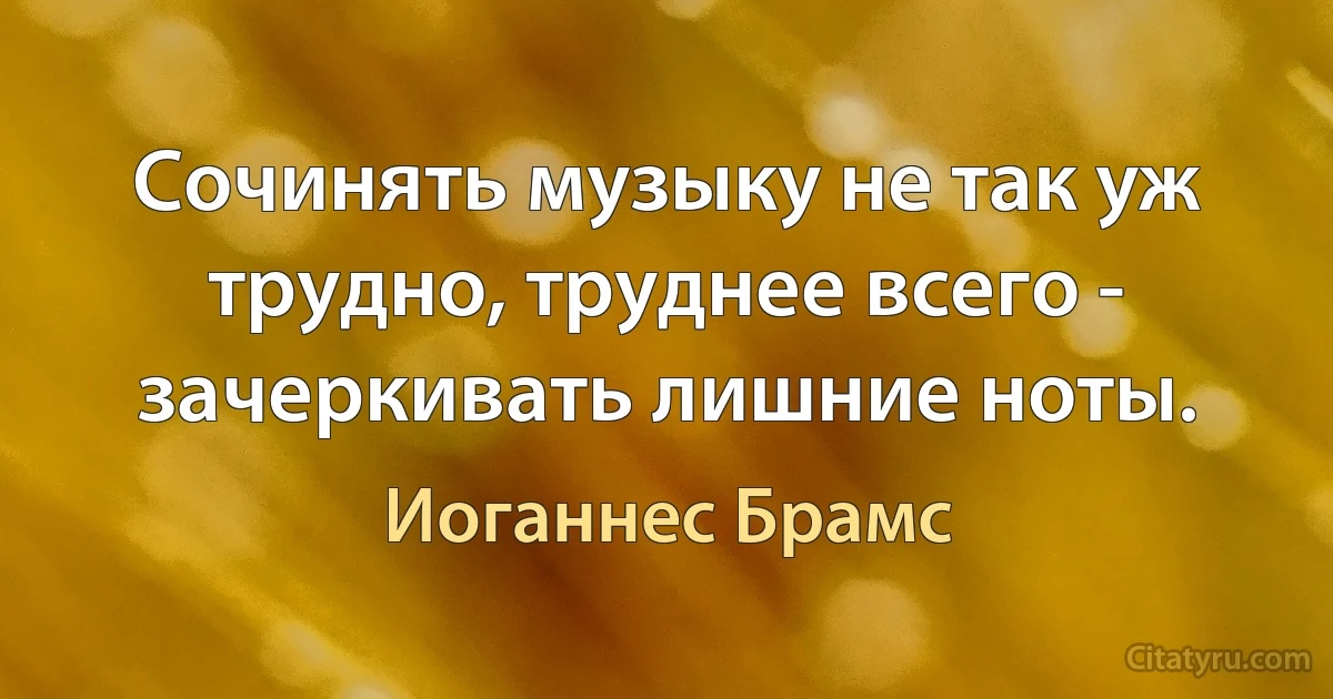 Сочинять музыку не так уж трудно, труднее всего - зачеркивать лишние ноты. (Иоганнес Брамс)