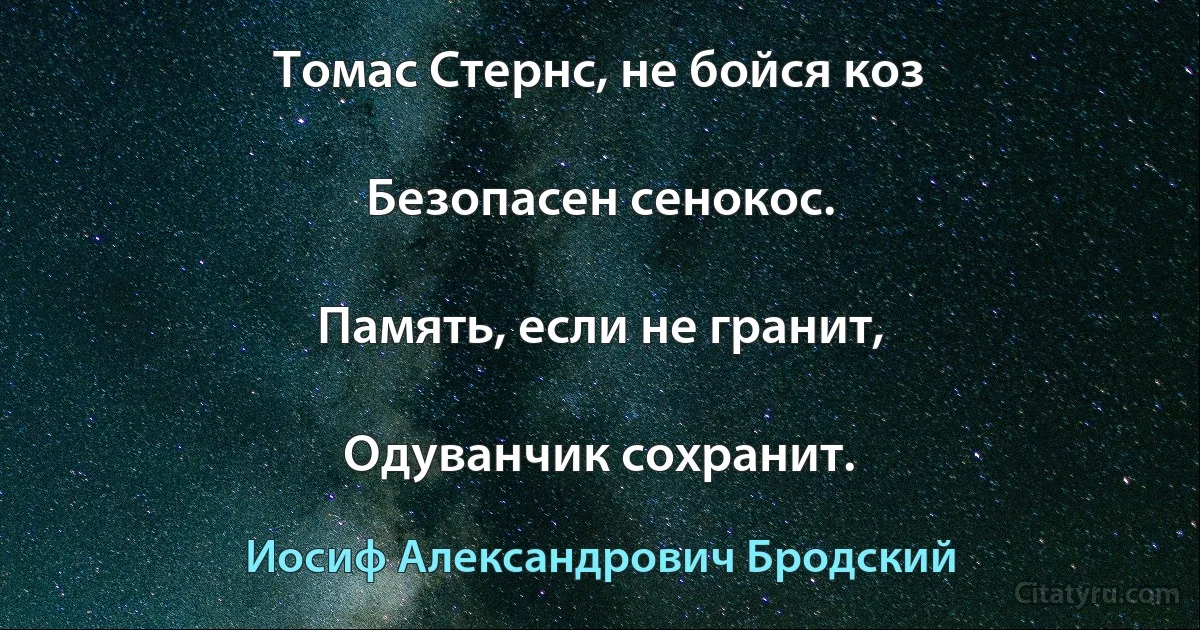 Томас Стернс, не бойся коз

Безопасен сенокос.

Память, если не гранит,

Одуванчик сохранит. (Иосиф Александрович Бродский)