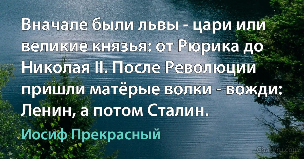 Вначале были львы - цари или великие князья: от Рюрика до Николая II. После Революции пришли матёрые волки - вожди: Ленин, а потом Сталин. (Иосиф Прекрасный)