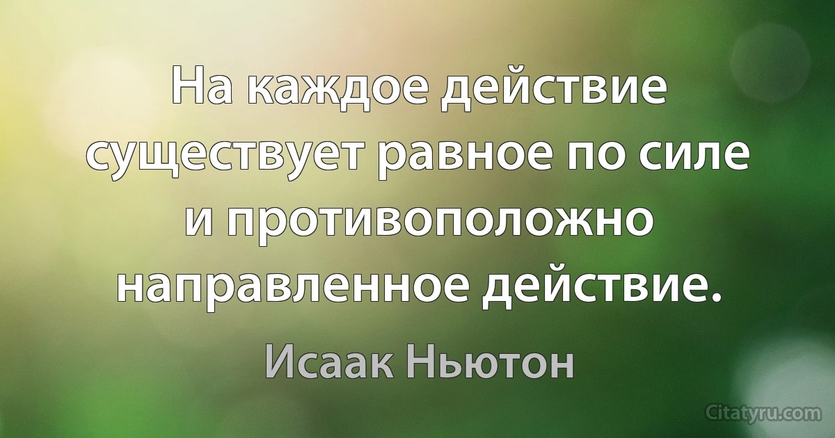 На каждое действие существует равное по силе и противоположно направленное действие. (Исаак Ньютон)