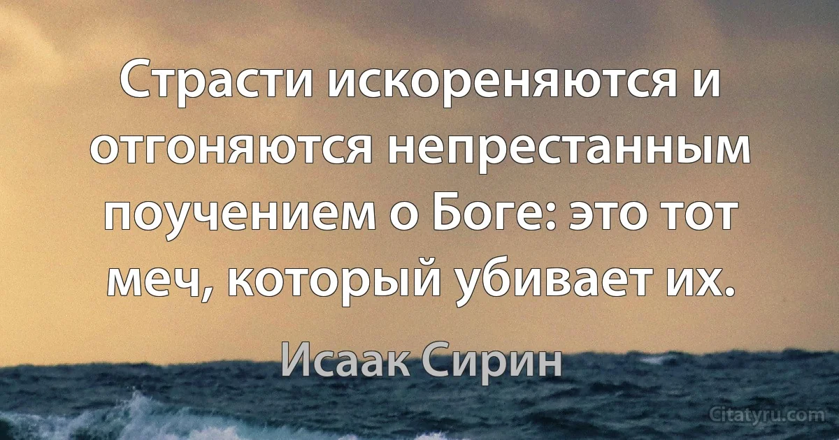 Страсти искореняются и отгоняются непрестанным поучением о Боге: это тот меч, который убивает их. (Исаак Сирин)