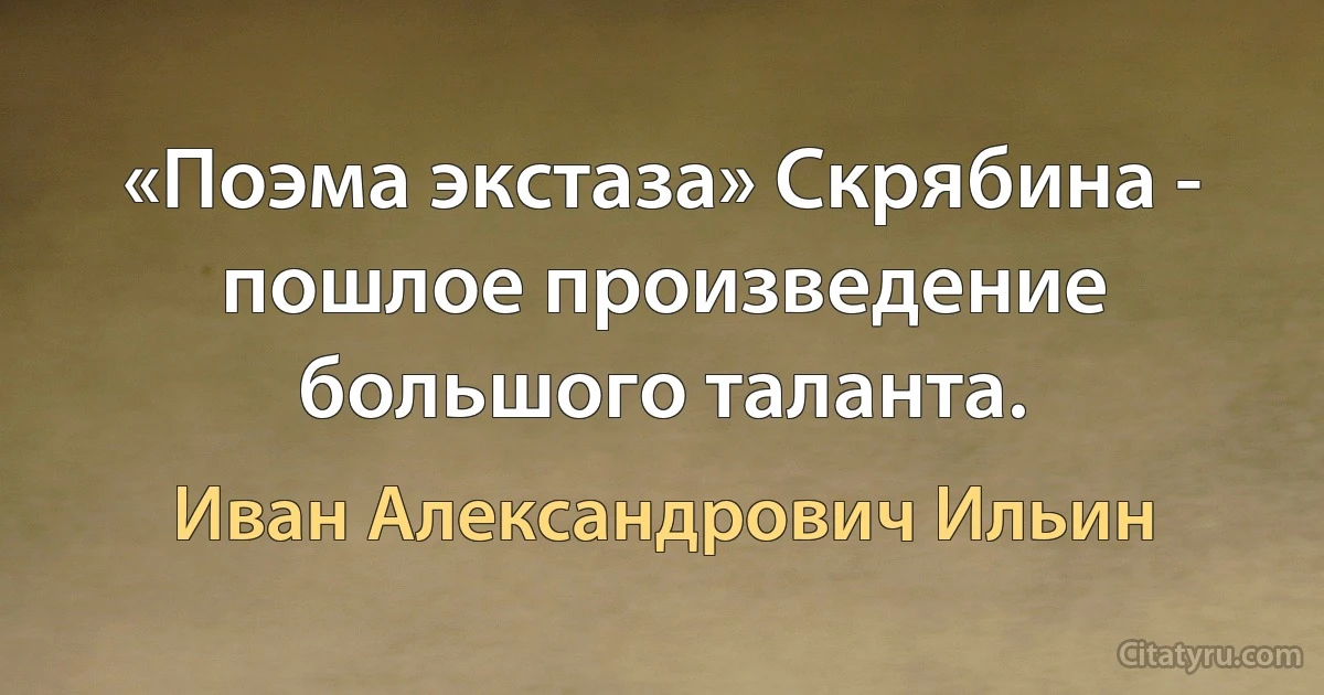 «Поэма экстаза» Скрябина - пошлое произведение большого таланта. (Иван Александрович Ильин)