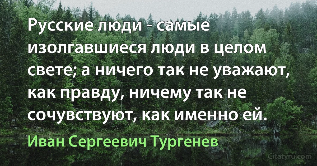 Русские люди - самые изолгавшиеся люди в целом свете; а ничего так не уважают, как правду, ничему так не сочувствуют, как именно ей. (Иван Сергеевич Тургенев)