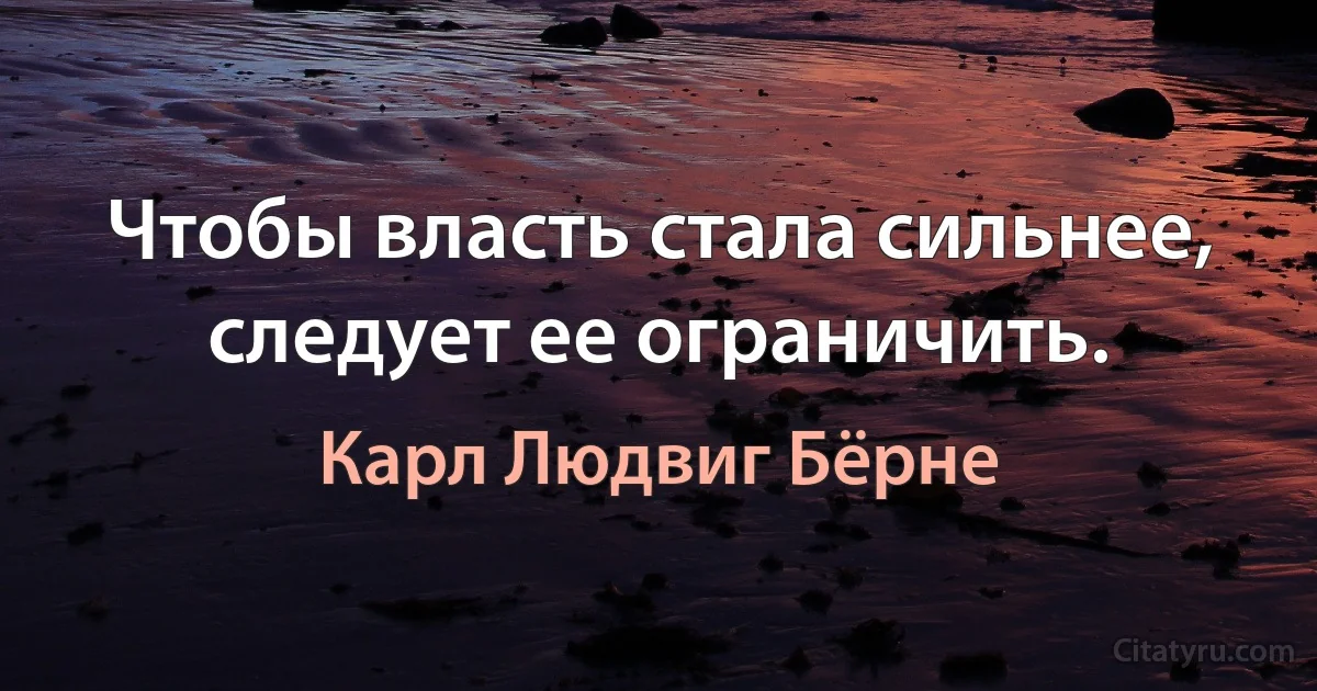 Чтобы власть стала сильнее, следует ее ограничить. (Карл Людвиг Бёрне)