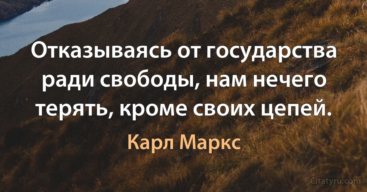 Отказываясь от государства ради свободы, нам нечего терять, кроме своих цепей. (Карл Маркс)