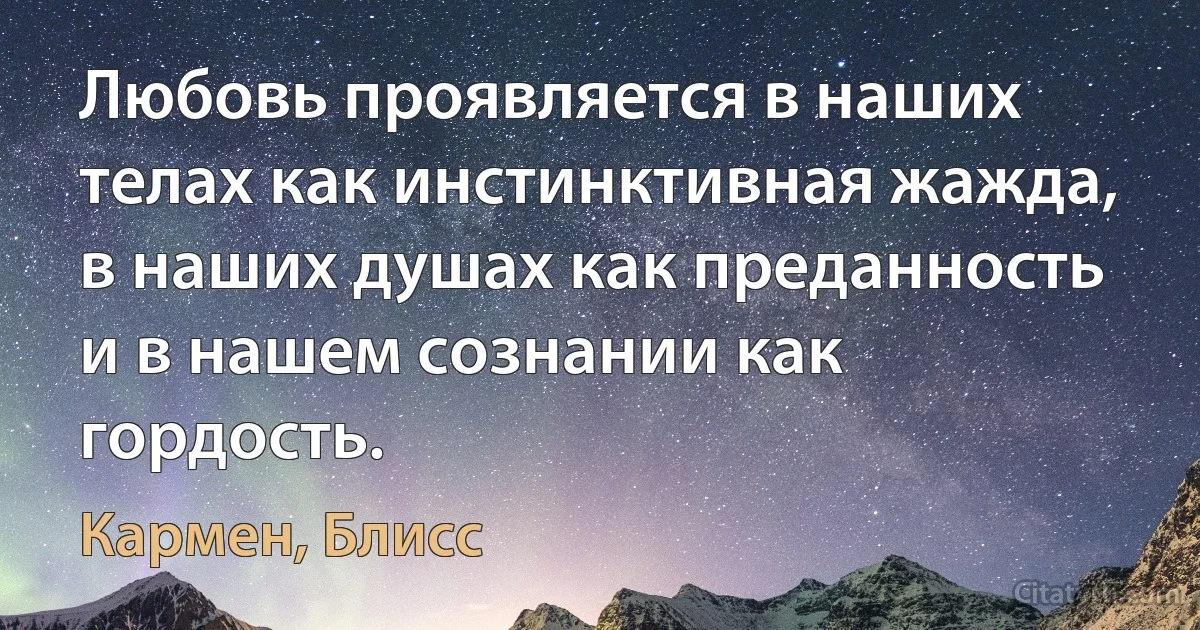 Любовь проявляется в наших телах как инстинктивная жажда, в наших душах как преданность и в нашем сознании как гордость. (Кармен, Блисс)