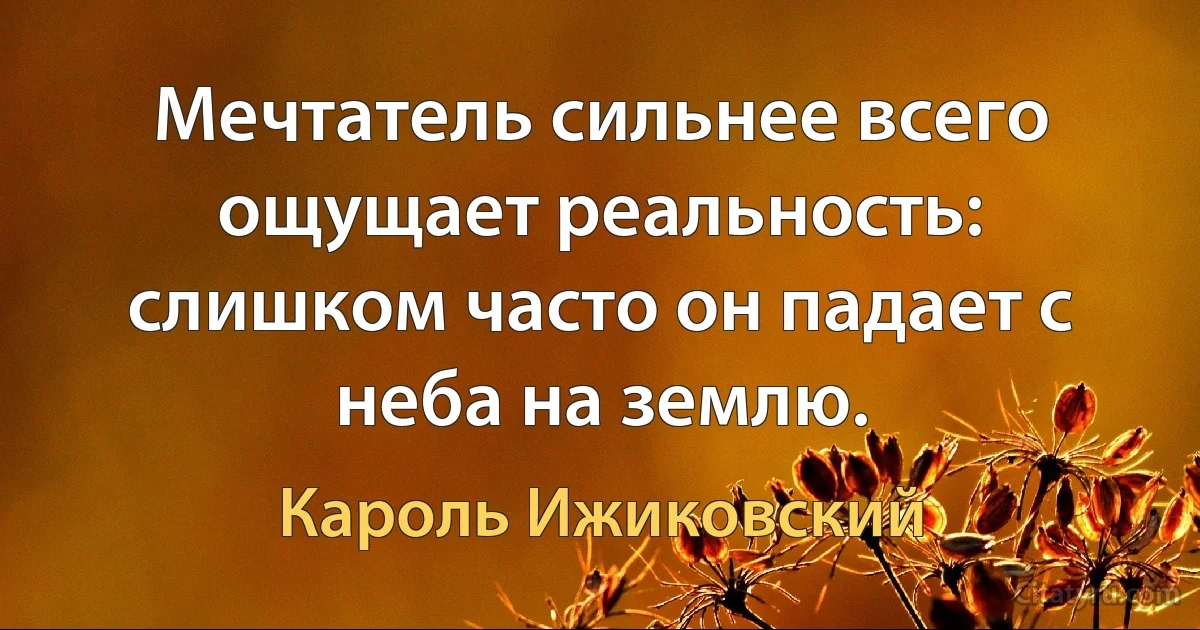 Мечтатель сильнее всего ощущает реальность: слишком часто он падает с неба на землю. (Кароль Ижиковский)