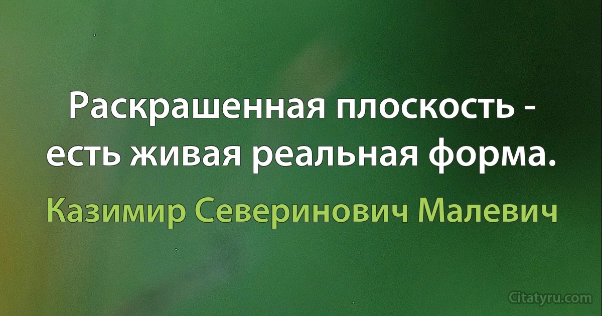 Раскрашенная плоскость - есть живая реальная форма. (Казимир Северинович Малевич)