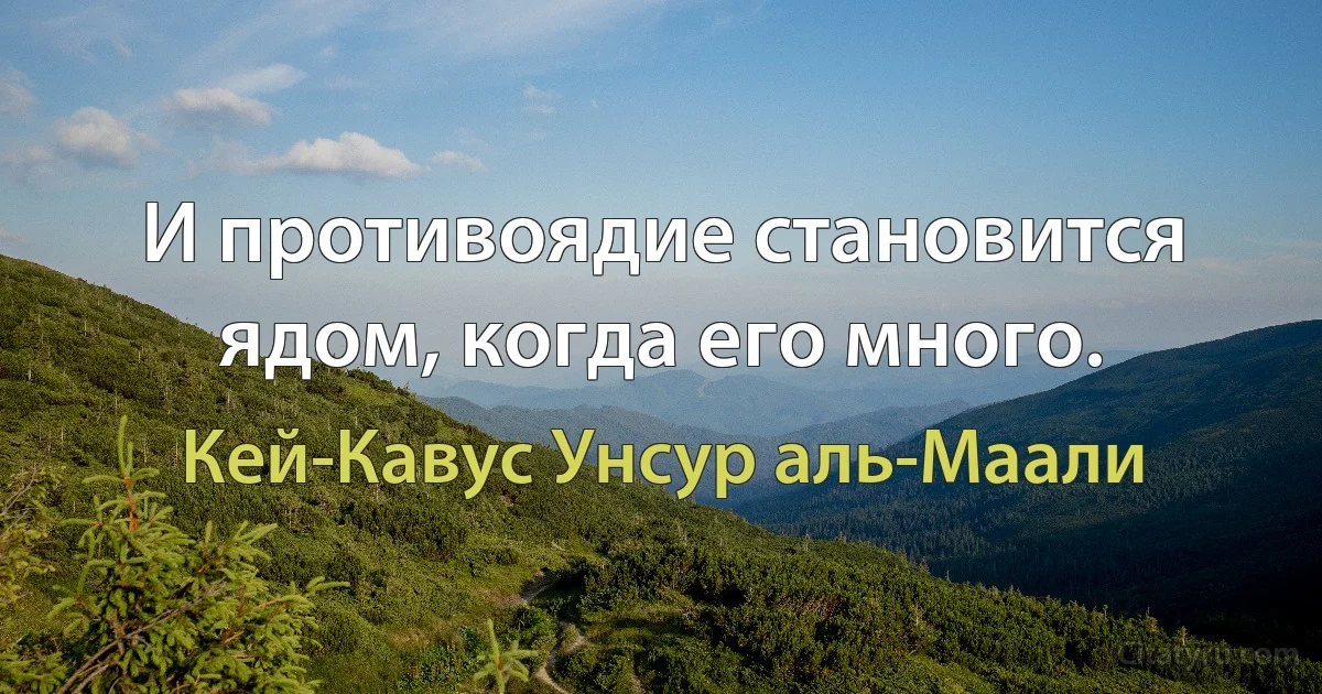 И противоядие становится ядом, когда его много. (Кей-Кавус Унсур аль-Маали)