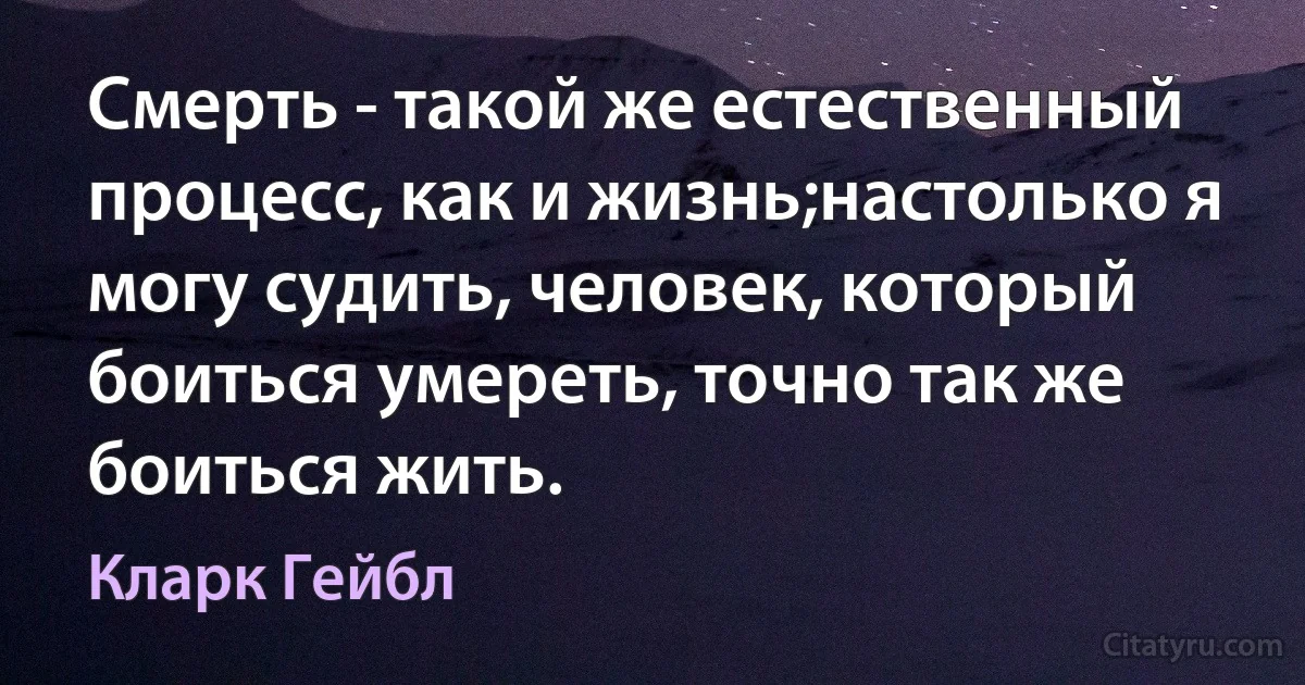 Смерть - такой же естественный процесс, как и жизнь;настолько я могу судить, человек, который боиться умереть, точно так же боиться жить. (Кларк Гейбл)