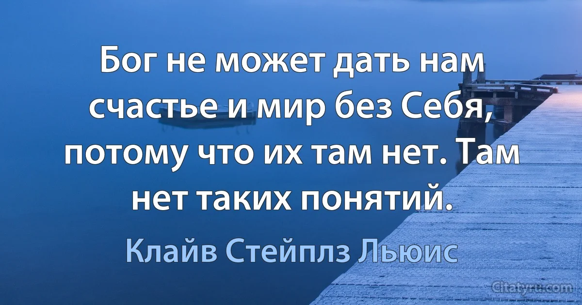 Бог не может дать нам счастье и мир без Себя, потому что их там нет. Там нет таких понятий. (Клайв Стейплз Льюис)