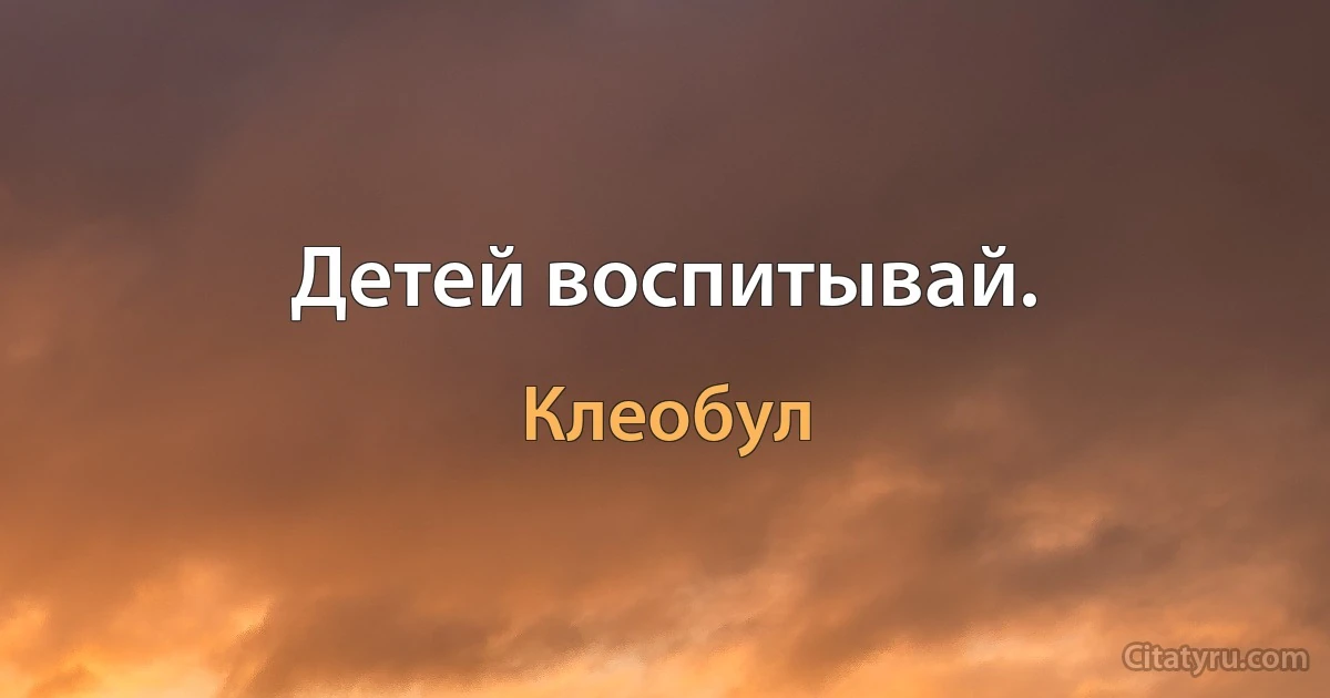 Детей воспитывай. (Клеобул)