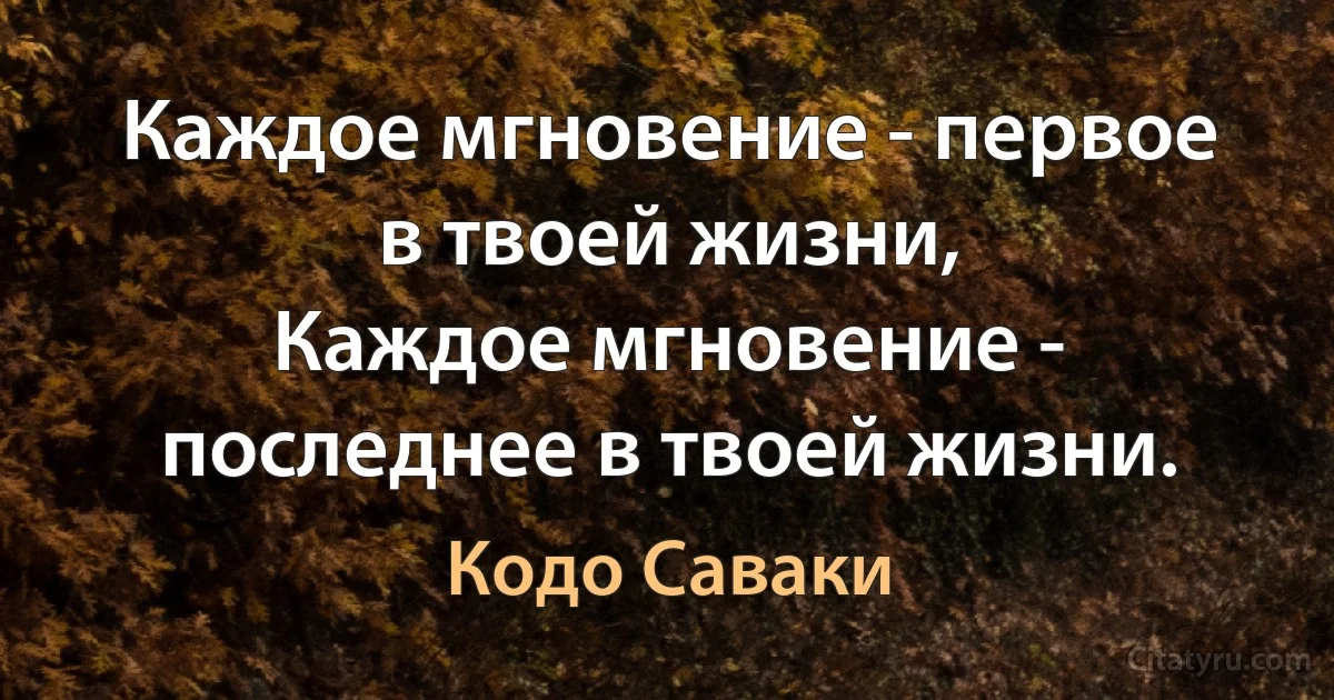 Каждое мгновение - первое в твоей жизни,
Каждое мгновение - последнее в твоей жизни. (Кодо Саваки)