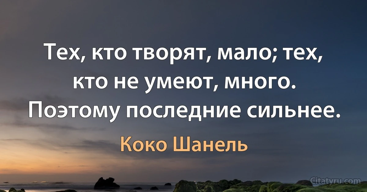 Тех, кто творят, мало; тех, кто не умеют, много. Поэтому последние сильнее. (Коко Шанель)