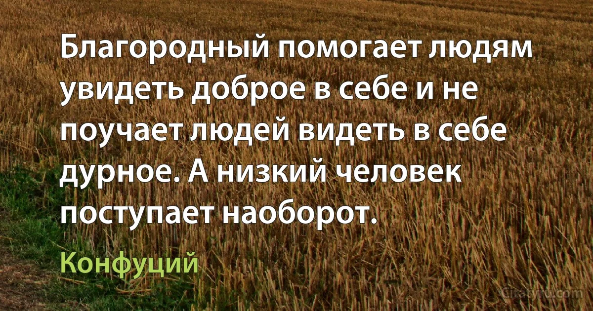 Благородный помогает людям увидеть доброе в себе и не поучает людей видеть в себе дурное. А низкий человек поступает наоборот. (Конфуций)