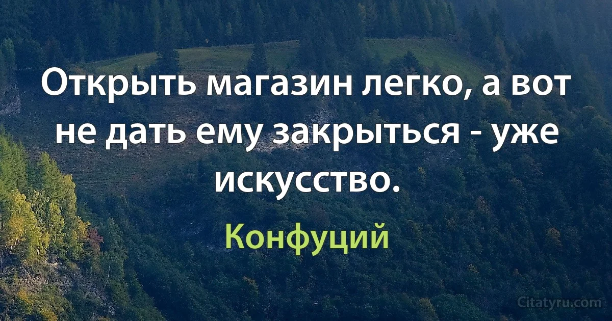 Открыть магазин легко, а вот не дать ему закрыться - уже искусство. (Конфуций)