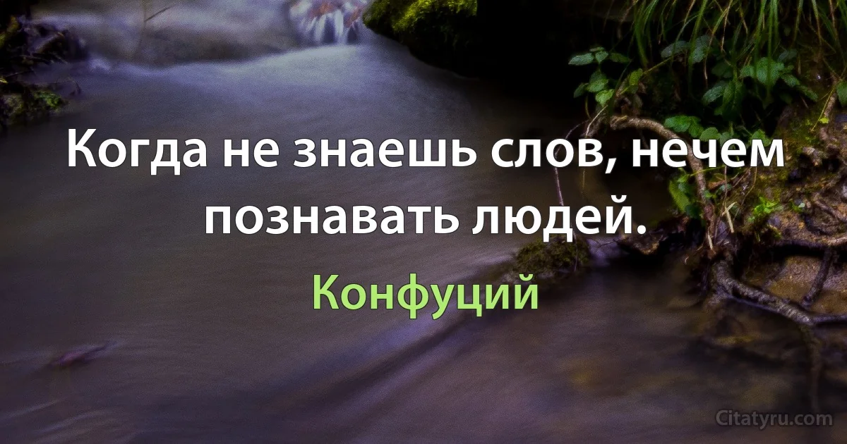 Когда не знаешь слов, нечем познавать людей. (Конфуций)