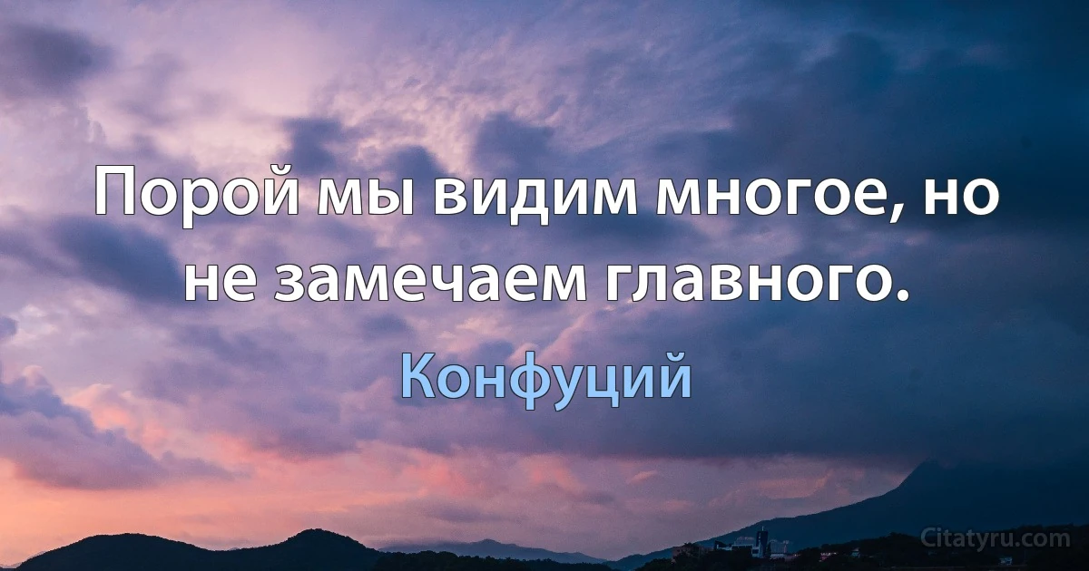 Порой мы видим многое, но не замечаем главного. (Конфуций)