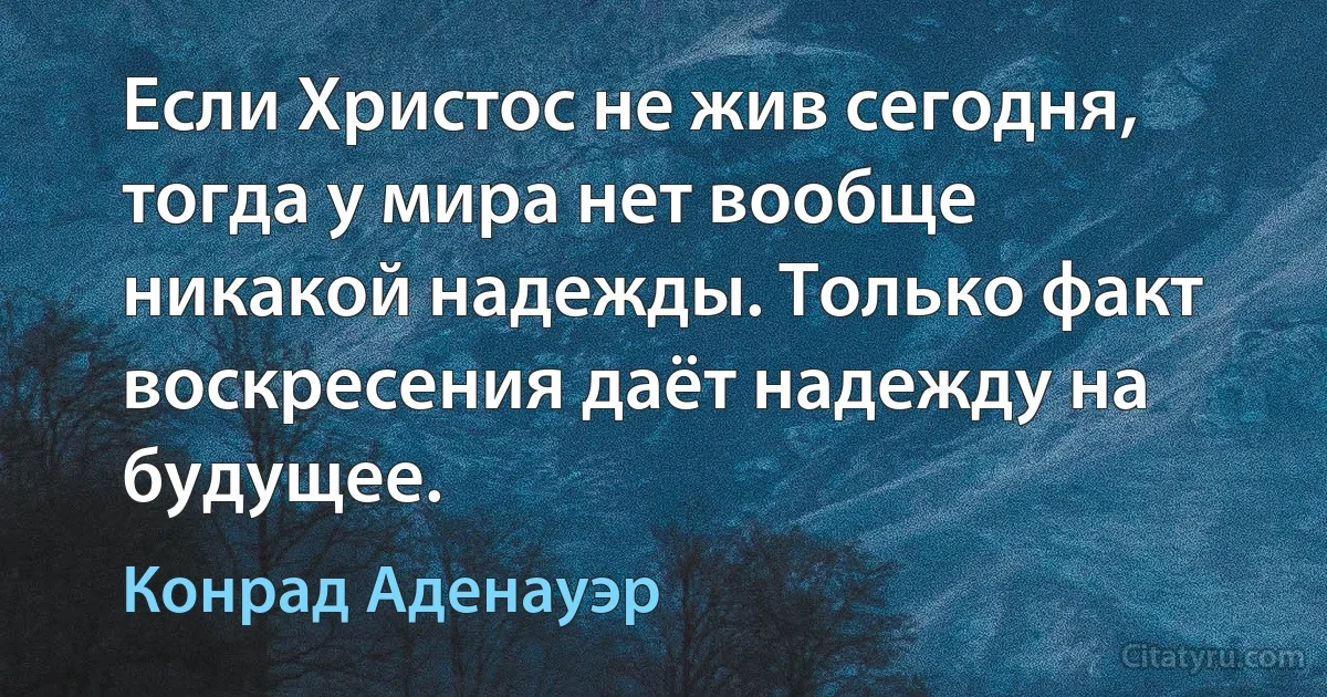 Если Христос не жив сегодня, тогда у мира нет вообще никакой надежды. Только факт воскресения даёт надежду на будущее. (Конрад Аденауэр)