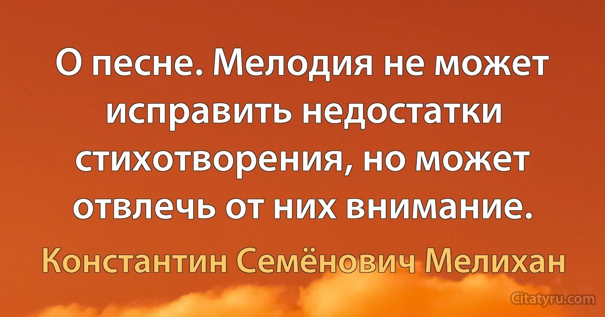 О песне. Мелодия не может исправить недостатки стихотворения, но может отвлечь от них внимание. (Константин Семёнович Мелихан)