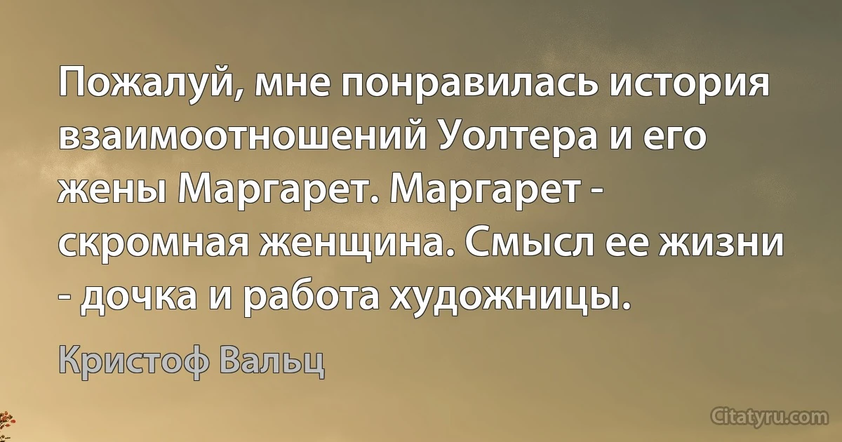 Пожалуй, мне понравилась история взаимоотношений Уолтера и его жены Маргарет. Маргарет - скромная женщина. Смысл ее жизни - дочка и работа художницы. (Кристоф Вальц)