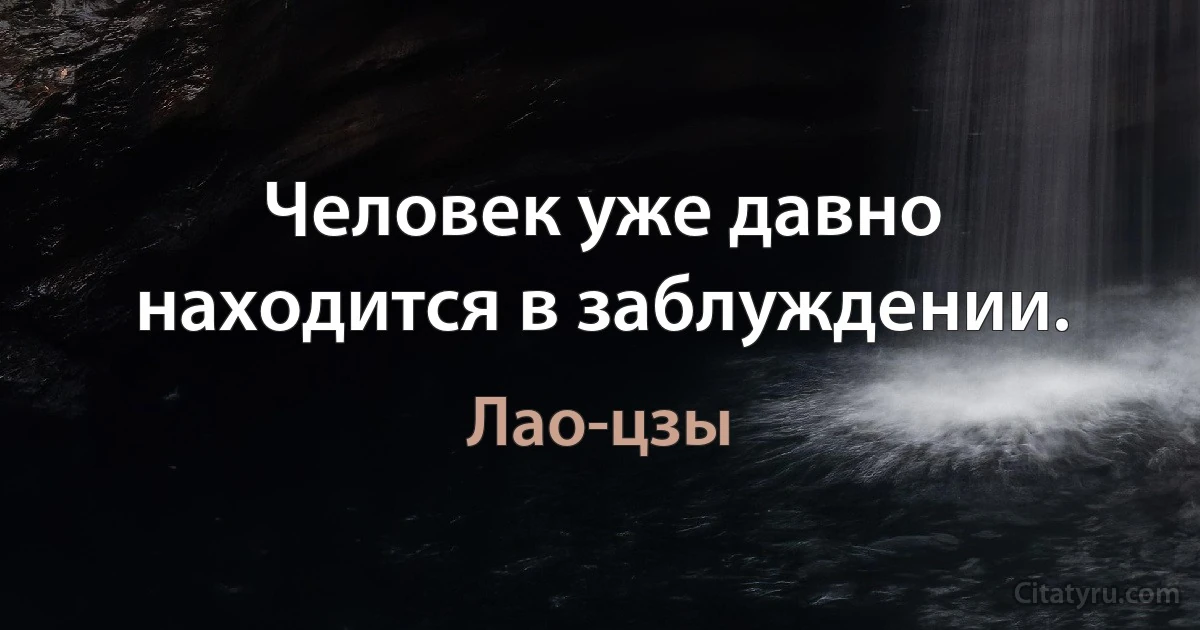 Человек уже давно находится в заблуждении. (Лао-цзы)