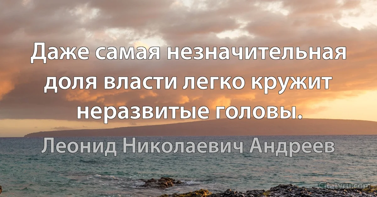 Даже самая незначительная доля власти легко кружит неразвитые головы. (Леонид Николаевич Андреев)