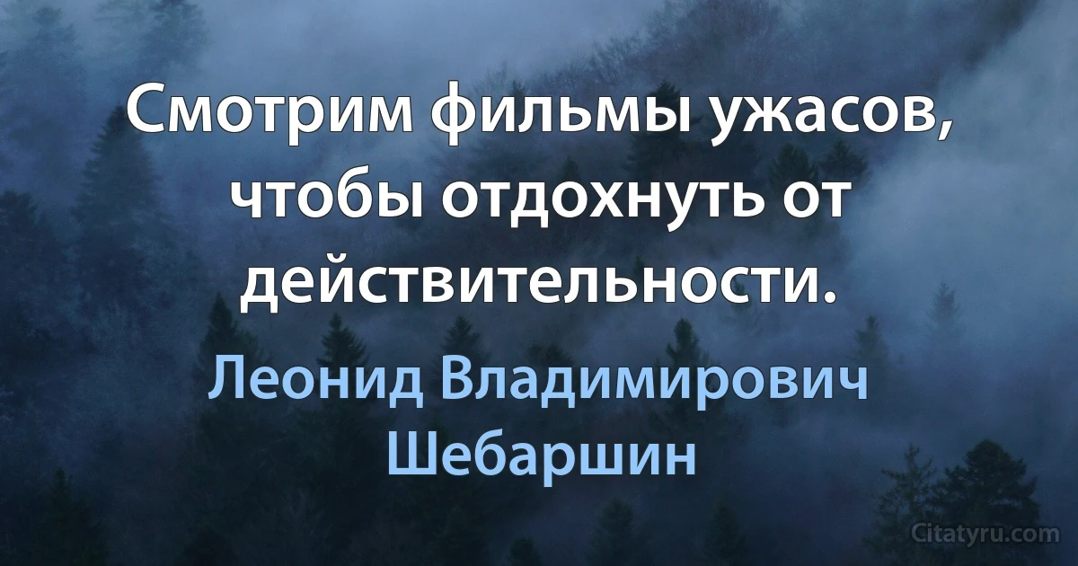 Смотрим фильмы ужасов, чтобы отдохнуть от действительности. (Леонид Владимирович Шебаршин)