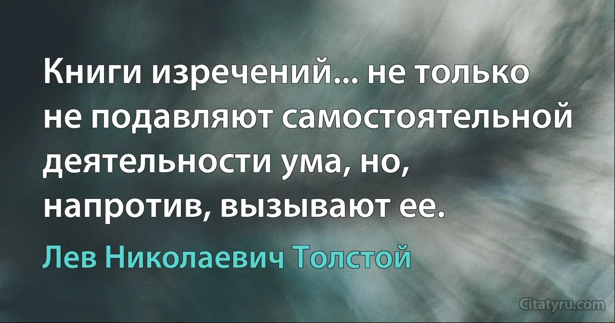 Книги изречений... не только не подавляют самостоятельной деятельности ума, но, напротив, вызывают ее. (Лев Николаевич Толстой)