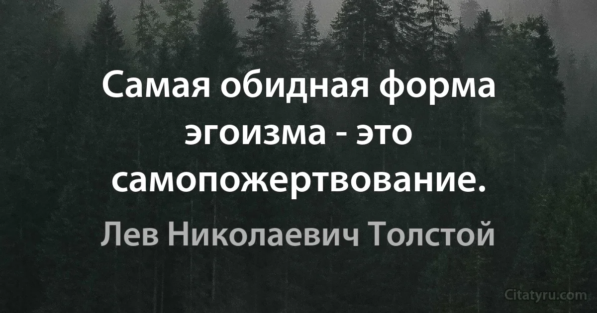 Самая обидная форма эгоизма - это самопожертвование. (Лев Николаевич Толстой)