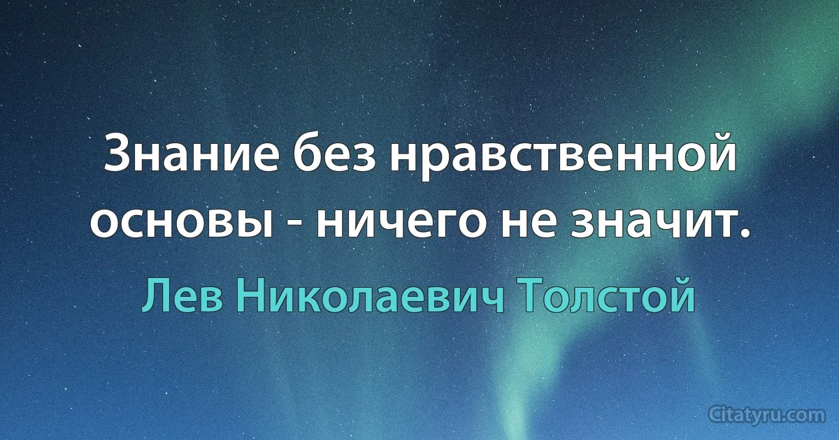 Знание без нравственной основы - ничего не значит. (Лев Николаевич Толстой)