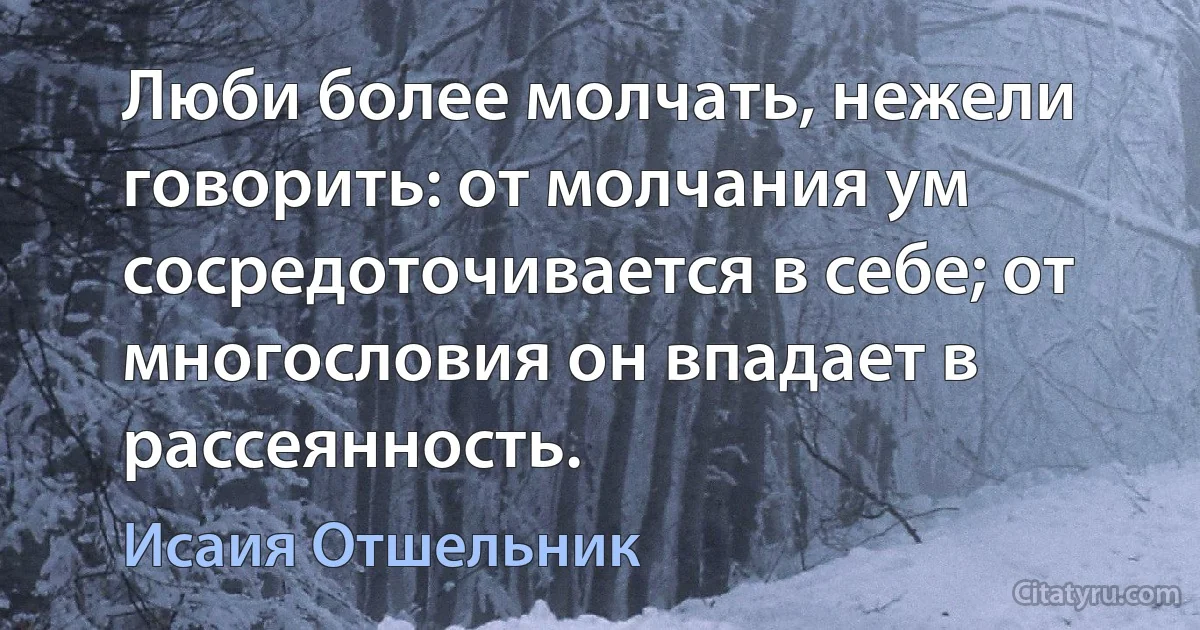 Люби более молчать, нежели говорить: от молчания ум сосредоточивается в себе; от многословия он впадает в рассеянность. (Исаия Отшельник)