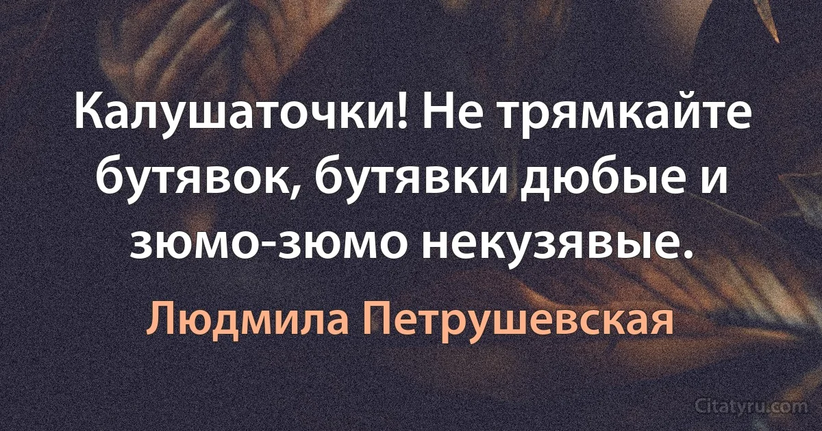 Калушаточки! Не трямкайте бутявок, бутявки дюбые и зюмо-зюмо некузявые. (Людмила Петрушевская)