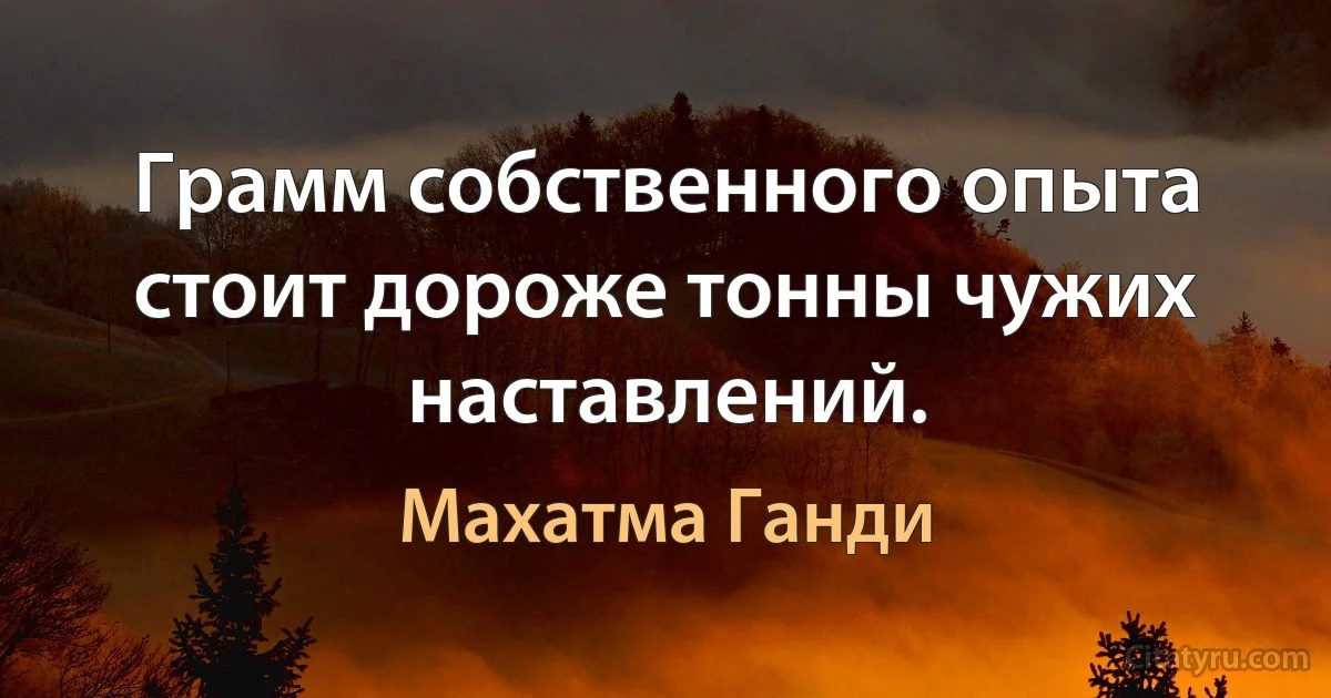 Грамм собственного опыта стоит дороже тонны чужих наставлений. (Махатма Ганди)