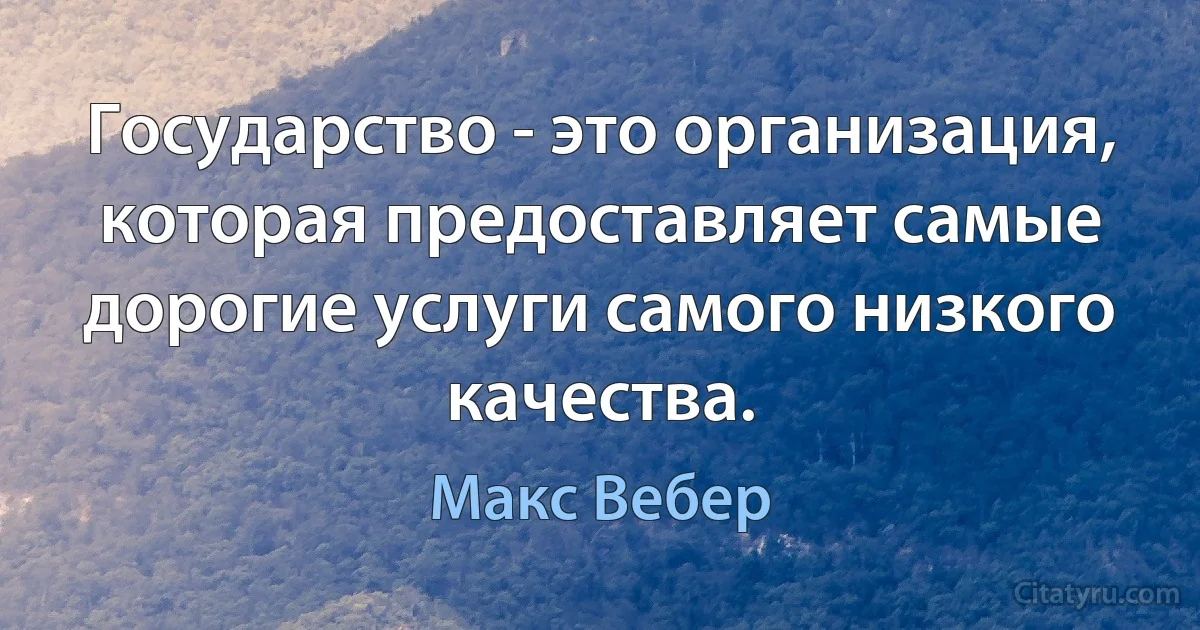 Государство - это организация, которая предоставляет самые дорогие услуги самого низкого качества. (Макс Вебер)