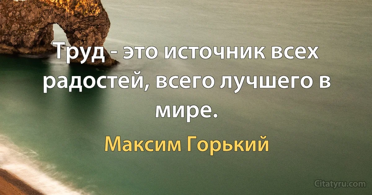 Труд - это источник всех радостей, всего лучшего в мире. (Максим Горький)