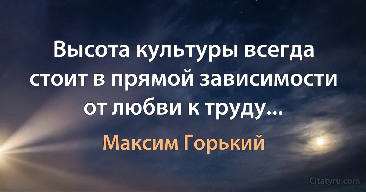 Высота культуры всегда стоит в прямой зависимости от любви к труду... (Максим Горький)