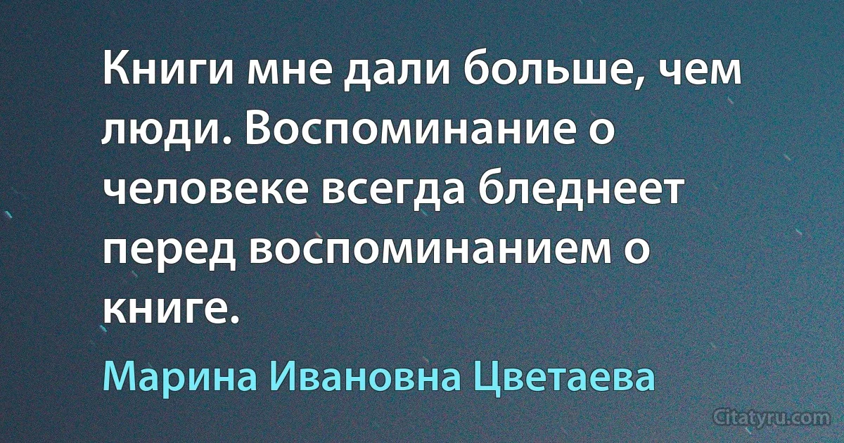 Книги мне дали больше, чем люди. Воспоминание о человеке всегда бледнеет перед воспоминанием о книге. (Марина Ивановна Цветаева)