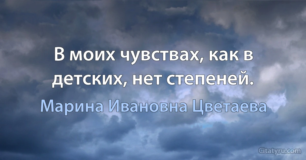 В моих чувствах, как в детских, нет степеней. (Марина Ивановна Цветаева)