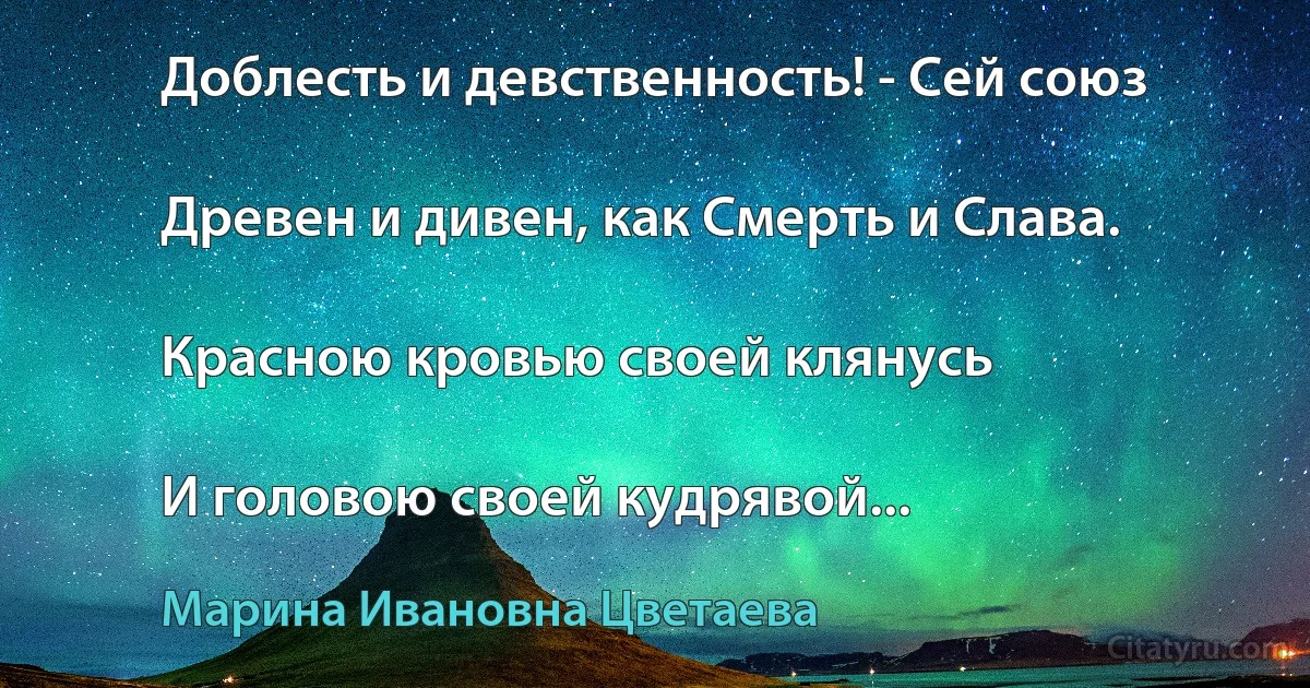 Доблесть и девственность! - Сей союз

Древен и дивен, как Смерть и Слава.

Красною кровью своей клянусь

И головою своей кудрявой... (Марина Ивановна Цветаева)