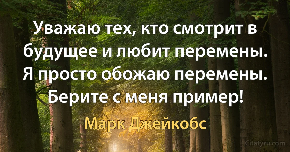 Уважаю тех, кто смотрит в будущее и любит перемены. Я просто обожаю перемены. Берите с меня пример! (Марк Джейкобс)