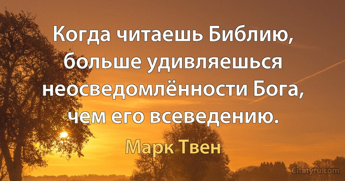 Когда читаешь Библию, больше удивляешься неосведомлённости Бога, чем его всеведению. (Марк Твен)