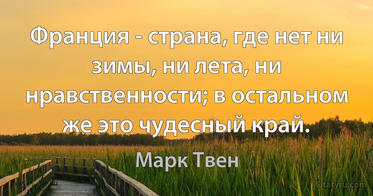 Франция - страна, где нет ни зимы, ни лета, ни нравственности; в остальном же это чудесный край. (Марк Твен)