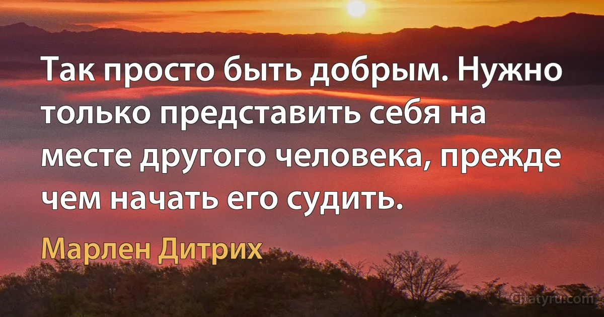 Так просто быть добрым. Нужно только представить себя на месте другого человека, прежде чем начать его судить. (Марлен Дитрих)