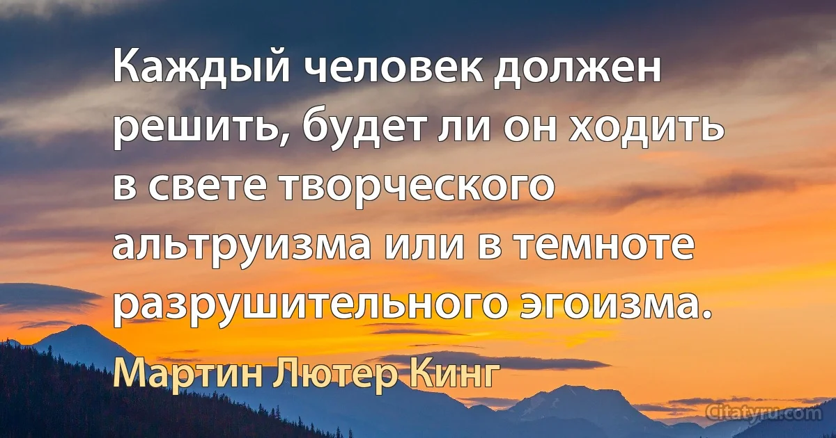 Каждый человек должен решить, будет ли он ходить в свете творческого альтруизма или в темноте разрушительного эгоизма. (Мартин Лютер Кинг)